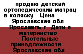 продаю детский ортопедический матрац в коляску › Цена ­ 1 000 - Ярославская обл., Ярославль г. Дети и материнство » Постельные принадлежности   . Ярославская обл.